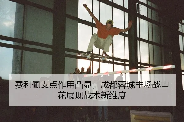 费利佩支点作用凸显，成都蓉城主场战申花展现战术新维度