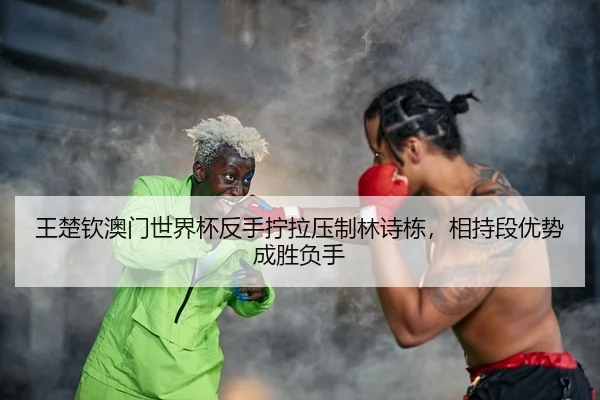王楚钦澳门世界杯反手拧拉压制林诗栋，相持段优势成胜负手